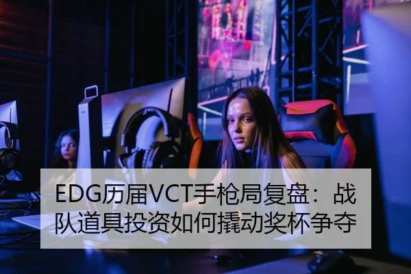 EDG历届VCT手枪局复盘：战队道具投资如何撬动奖杯争夺